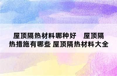 屋顶隔热材料哪种好    屋顶隔热措施有哪些 屋顶隔热材料大全